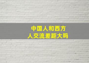 中国人和西方人交流差距大吗