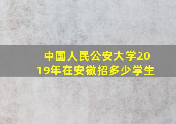 中国人民公安大学2019年在安徽招多少学生