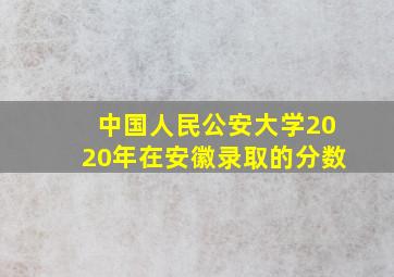 中国人民公安大学2020年在安徽录取的分数