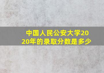 中国人民公安大学2020年的录取分数是多少