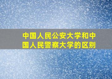 中国人民公安大学和中国人民警察大学的区别