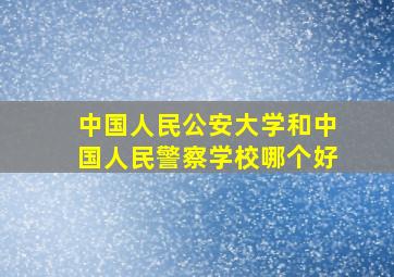 中国人民公安大学和中国人民警察学校哪个好