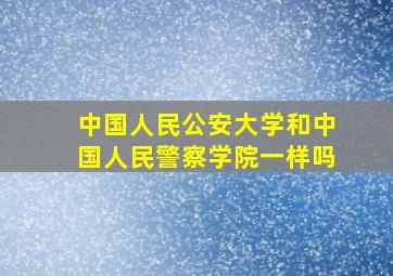 中国人民公安大学和中国人民警察学院一样吗