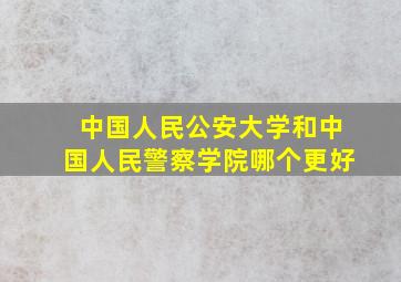 中国人民公安大学和中国人民警察学院哪个更好