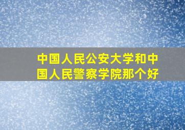 中国人民公安大学和中国人民警察学院那个好