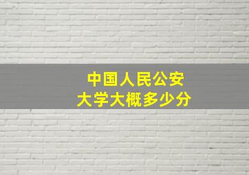 中国人民公安大学大概多少分