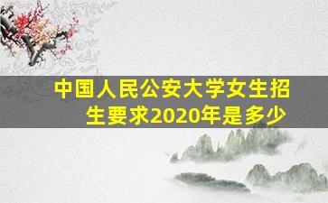 中国人民公安大学女生招生要求2020年是多少