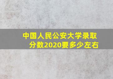 中国人民公安大学录取分数2020要多少左右