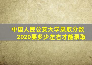 中国人民公安大学录取分数2020要多少左右才能录取