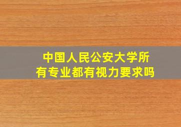 中国人民公安大学所有专业都有视力要求吗