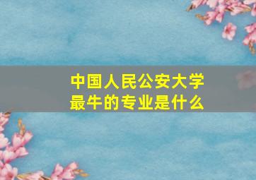 中国人民公安大学最牛的专业是什么