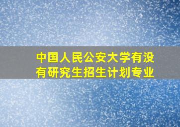 中国人民公安大学有没有研究生招生计划专业