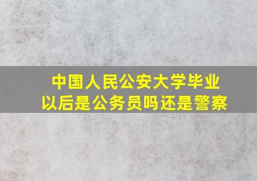 中国人民公安大学毕业以后是公务员吗还是警察