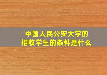 中国人民公安大学的招收学生的条件是什么