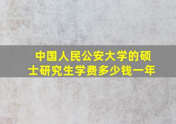 中国人民公安大学的硕士研究生学费多少钱一年