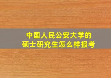 中国人民公安大学的硕士研究生怎么样报考