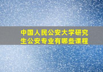 中国人民公安大学研究生公安专业有哪些课程