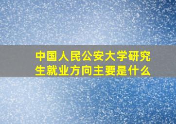 中国人民公安大学研究生就业方向主要是什么