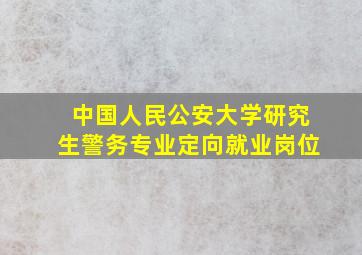 中国人民公安大学研究生警务专业定向就业岗位