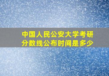 中国人民公安大学考研分数线公布时间是多少