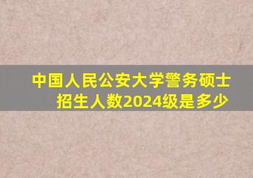 中国人民公安大学警务硕士招生人数2024级是多少