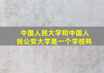 中国人民大学和中国人民公安大学是一个学校吗