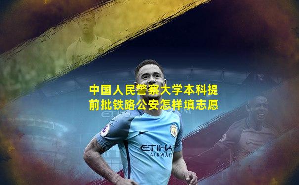中国人民警察大学本科提前批铁路公安怎样填志愿