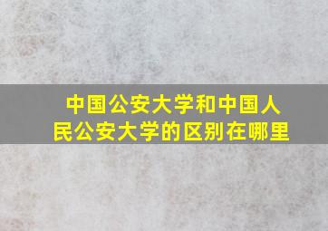 中国公安大学和中国人民公安大学的区别在哪里