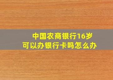 中国农商银行16岁可以办银行卡吗怎么办