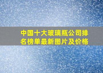 中国十大玻璃瓶公司排名榜单最新图片及价格