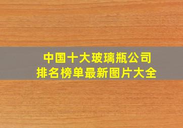 中国十大玻璃瓶公司排名榜单最新图片大全