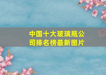 中国十大玻璃瓶公司排名榜最新图片