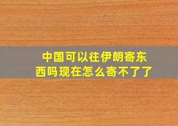 中国可以往伊朗寄东西吗现在怎么寄不了了