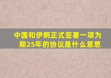 中国和伊朗正式签署一项为期25年的协议是什么意思