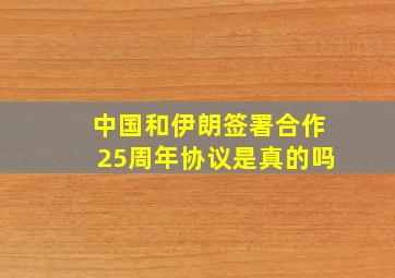 中国和伊朗签署合作25周年协议是真的吗