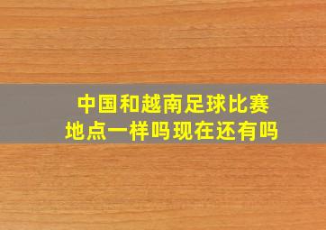 中国和越南足球比赛地点一样吗现在还有吗