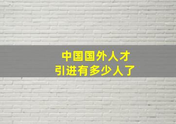 中国国外人才引进有多少人了