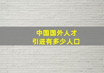 中国国外人才引进有多少人口