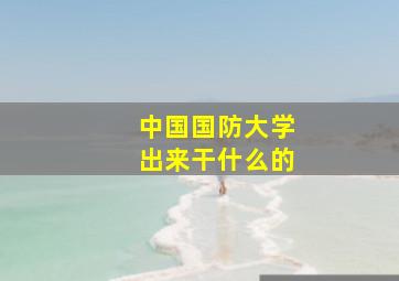 中国国防大学出来干什么的