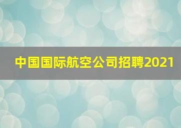 中国国际航空公司招聘2021