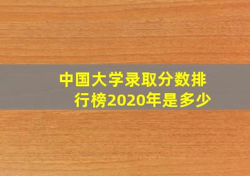 中国大学录取分数排行榜2020年是多少