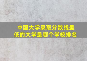 中国大学录取分数线最低的大学是哪个学校排名