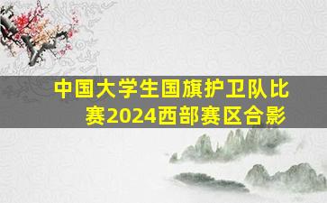 中国大学生国旗护卫队比赛2024西部赛区合影