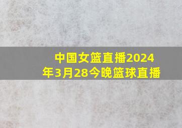 中国女篮直播2024年3月28今晚篮球直播