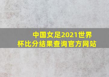 中国女足2021世界杯比分结果查询官方网站