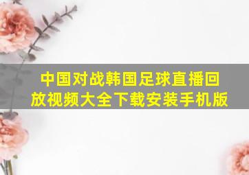 中国对战韩国足球直播回放视频大全下载安装手机版