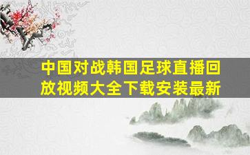 中国对战韩国足球直播回放视频大全下载安装最新