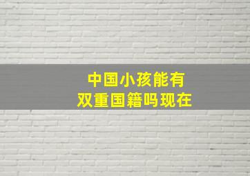 中国小孩能有双重国籍吗现在