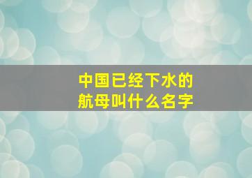 中国已经下水的航母叫什么名字