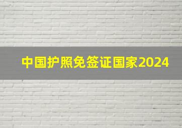 中国护照免签证国家2024